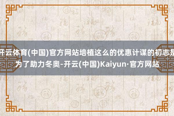 开云体育(中国)官方网站培植这么的优惠计谋的初志是为了助力冬奥-开云(中国)Kaiyun·官方网站