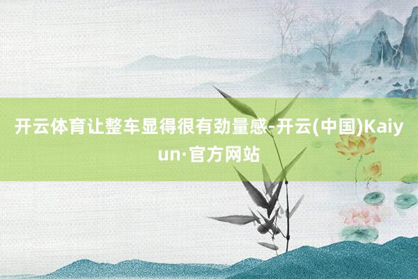 开云体育让整车显得很有劲量感-开云(中国)Kaiyun·官方网站