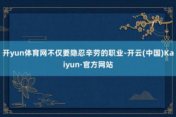 开yun体育网不仅要隐忍辛劳的职业-开云(中国)Kaiyun·官方网站