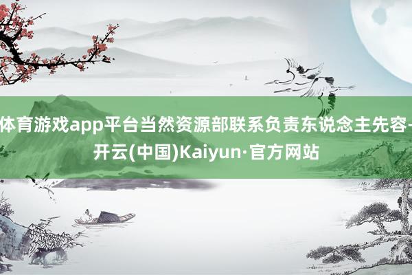 体育游戏app平台当然资源部联系负责东说念主先容-开云(中国)Kaiyun·官方网站