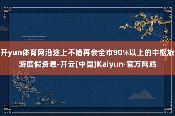 开yun体育网沿途上不错再会全市90%以上的中枢旅游度假资源-开云(中国)Kaiyun·官方网站