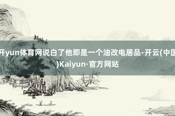 开yun体育网说白了他即是一个油改电居品-开云(中国)Kaiyun·官方网站