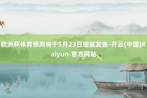 欧洲杯体育预测将于5月23日细腻发售-开云(中国)Kaiyun·官方网站