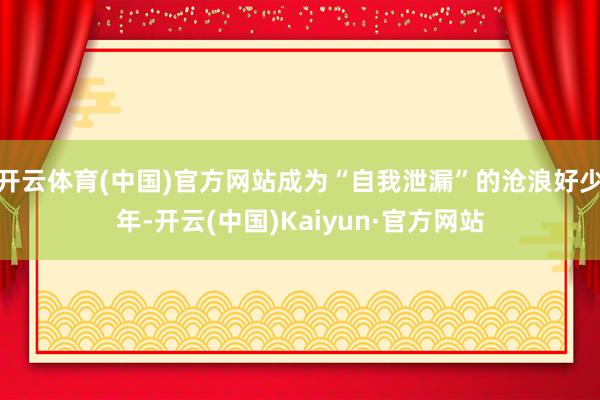 开云体育(中国)官方网站成为“自我泄漏”的沧浪好少年-开云(中国)Kaiyun·官方网站