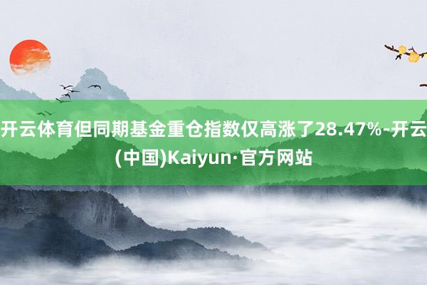 开云体育但同期基金重仓指数仅高涨了28.47%-开云(中国)Kaiyun·官方网站