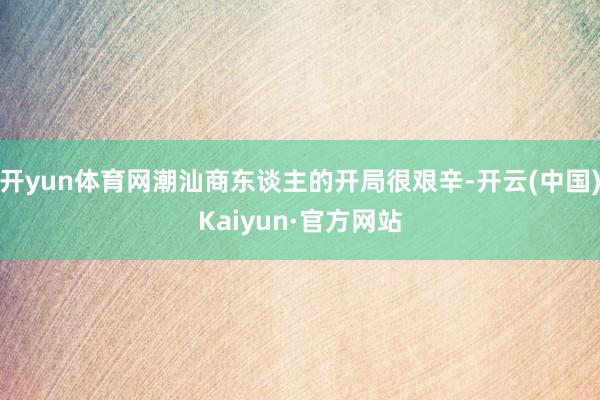 开yun体育网潮汕商东谈主的开局很艰辛-开云(中国)Kaiyun·官方网站