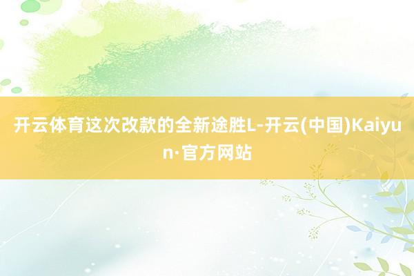 开云体育这次改款的全新途胜L-开云(中国)Kaiyun·官方网站
