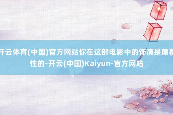 开云体育(中国)官方网站你在这部电影中的饰演是颠覆性的-开云(中国)Kaiyun·官方网站