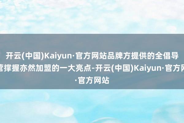 开云(中国)Kaiyun·官方网站品牌方提供的全倡导运营撑握亦然加盟的一大亮点-开云(中国)Kaiyun·官方网站
