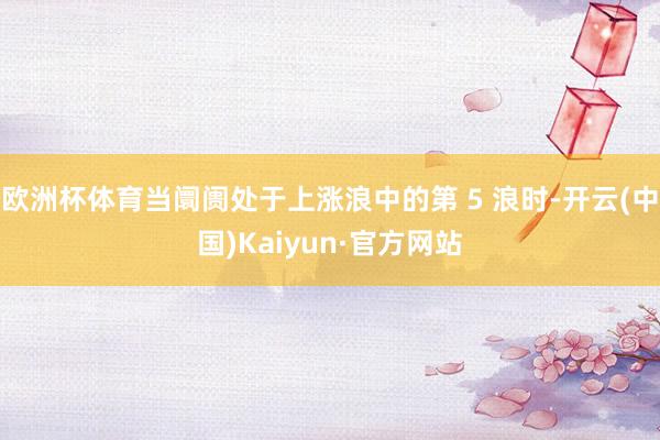 欧洲杯体育当阛阓处于上涨浪中的第 5 浪时-开云(中国)Kaiyun·官方网站