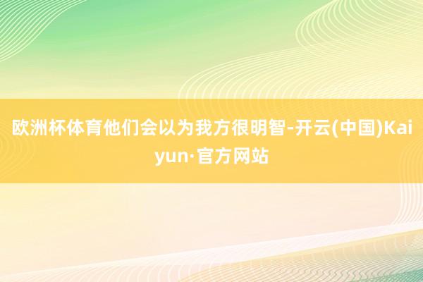 欧洲杯体育他们会以为我方很明智-开云(中国)Kaiyun·官方网站