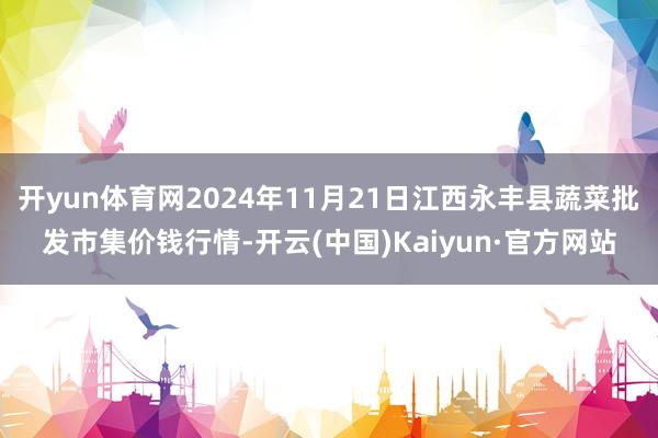 开yun体育网2024年11月21日江西永丰县蔬菜批发市集价钱行情-开云(中国)Kaiyun·官方网站