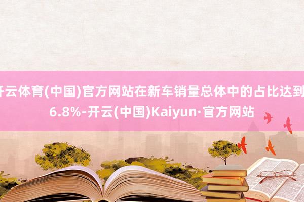 开云体育(中国)官方网站在新车销量总体中的占比达到46.8%-开云(中国)Kaiyun·官方网站
