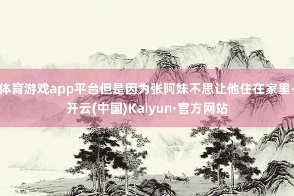 体育游戏app平台但是因为张阿妹不思让他住在家里-开云(中国)Kaiyun·官方网站