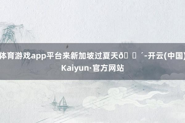 体育游戏app平台来新加坡过夏天🌴-开云(中国)Kaiyun·官方网站