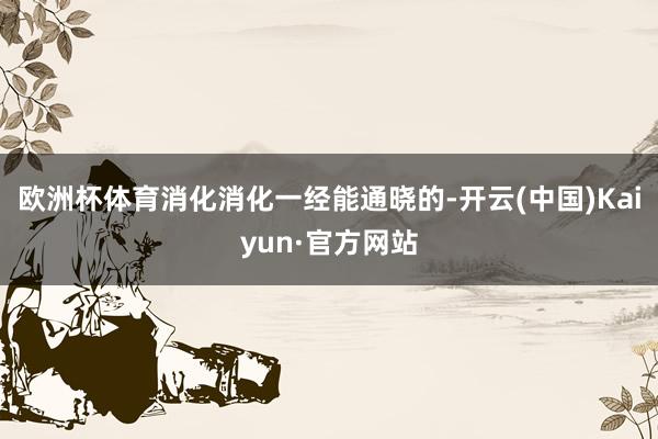 欧洲杯体育消化消化一经能通晓的-开云(中国)Kaiyun·官方网站