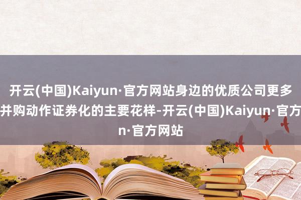 开云(中国)Kaiyun·官方网站身边的优质公司更多会把并购动作证券化的主要花样-开云(中国)Kaiyun·官方网站