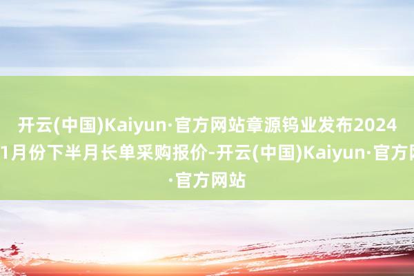 开云(中国)Kaiyun·官方网站章源钨业发布2024年11月份下半月长单采购报价-开云(中国)Kaiyun·官方网站