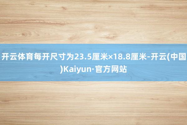 开云体育每开尺寸为23.5厘米×18.8厘米-开云(中国)Kaiyun·官方网站