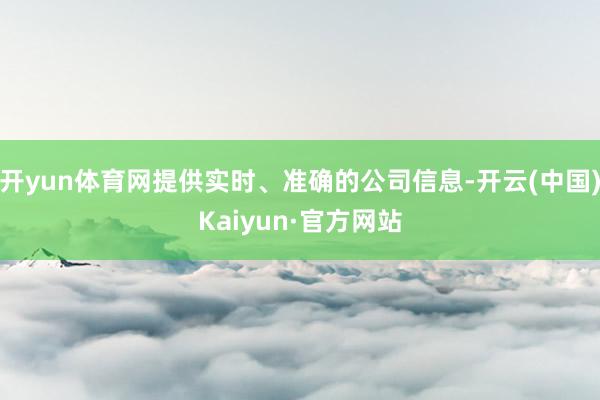 开yun体育网提供实时、准确的公司信息-开云(中国)Kaiyun·官方网站