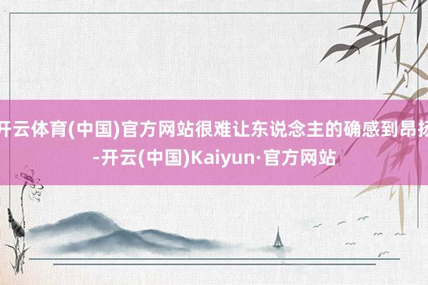 开云体育(中国)官方网站很难让东说念主的确感到昂扬-开云(中国)Kaiyun·官方网站