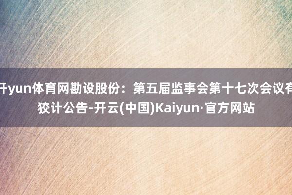 开yun体育网勘设股份：第五届监事会第十七次会议有狡计公告-开云(中国)Kaiyun·官方网站