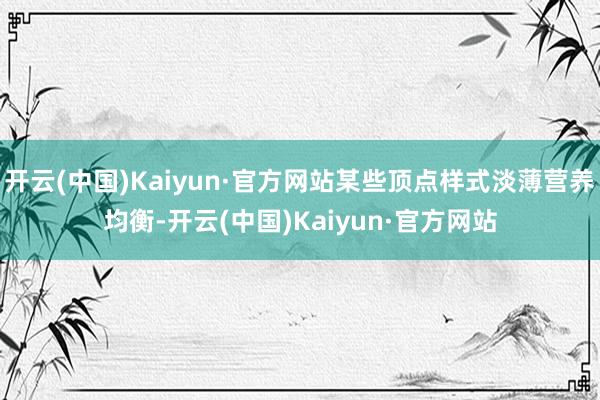 开云(中国)Kaiyun·官方网站某些顶点样式淡薄营养均衡-开云(中国)Kaiyun·官方网站