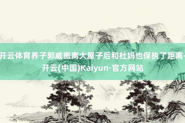 开云体育养子郭威搬离大屋子后和杜妈也保执了距离-开云(中国)Kaiyun·官方网站