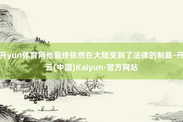 开yun体育网他最终依然在大陆受到了法律的制裁-开云(中国)Kaiyun·官方网站