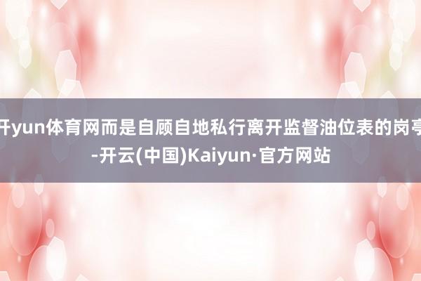 开yun体育网而是自顾自地私行离开监督油位表的岗亭-开云(中国)Kaiyun·官方网站