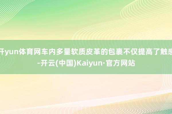 开yun体育网车内多量软质皮革的包裹不仅提高了触感-开云(中国)Kaiyun·官方网站