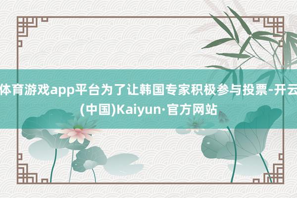 体育游戏app平台为了让韩国专家积极参与投票-开云(中国)Kaiyun·官方网站