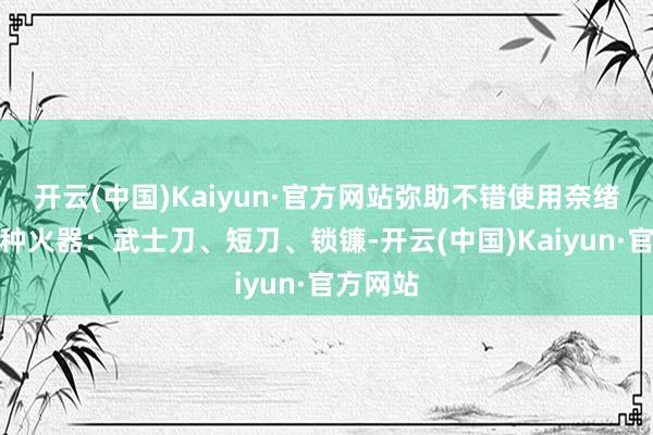 开云(中国)Kaiyun·官方网站弥助不错使用奈绪江的三种火器：武士刀、短刀、锁镰-开云(中国)Kaiyun·官方网站