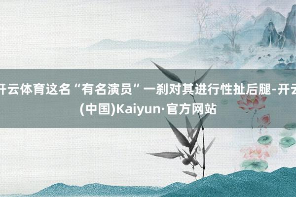 开云体育这名“有名演员”一刹对其进行性扯后腿-开云(中国)Kaiyun·官方网站