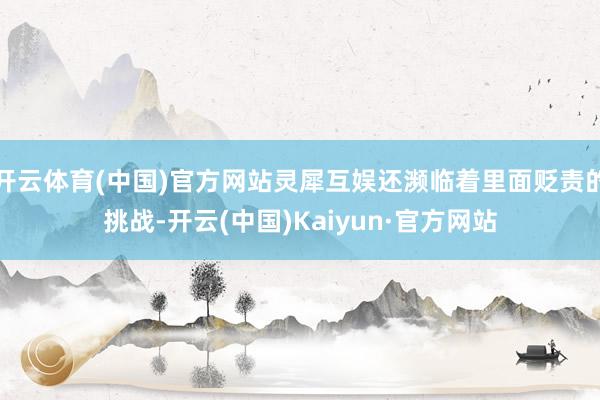 开云体育(中国)官方网站灵犀互娱还濒临着里面贬责的挑战-开云(中国)Kaiyun·官方网站