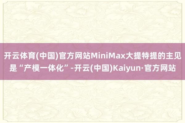 开云体育(中国)官方网站MiniMax大提特提的主见是“产模一体化”-开云(中国)Kaiyun·官方网站