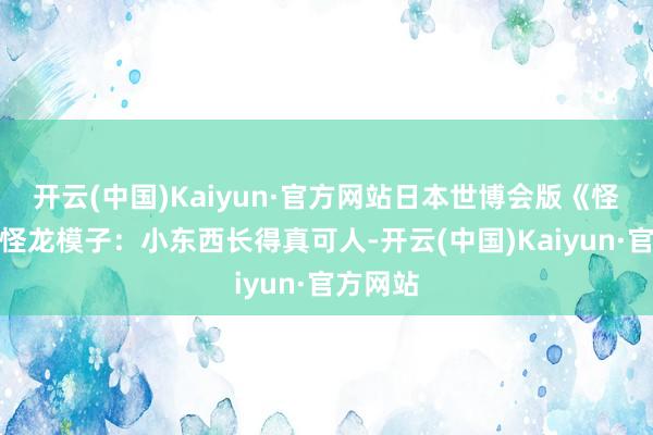 开云(中国)Kaiyun·官方网站日本世博会版《怪猎》奇怪龙模子：小东西长得真可人-开云(中国)Kaiyun·官方网站