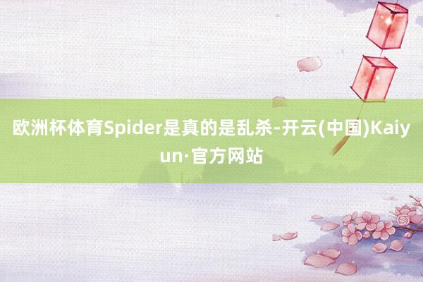 欧洲杯体育Spider是真的是乱杀-开云(中国)Kaiyun·官方网站