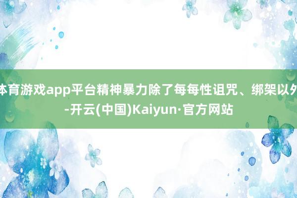 体育游戏app平台精神暴力除了每每性诅咒、绑架以外-开云(中国)Kaiyun·官方网站