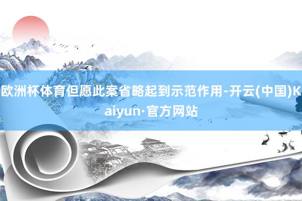 欧洲杯体育但愿此案省略起到示范作用-开云(中国)Kaiyun·官方网站