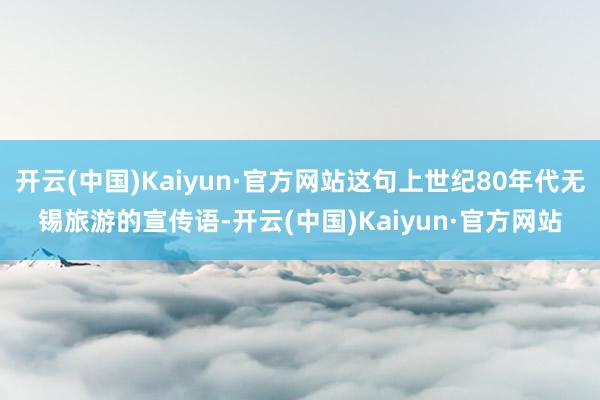 开云(中国)Kaiyun·官方网站这句上世纪80年代无锡旅游的宣传语-开云(中国)Kaiyun·官方网站